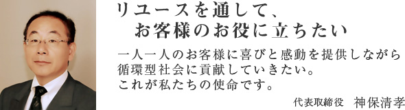 リユースを通して、お客様のお役に立ちたい 代表取締役 神保清孝